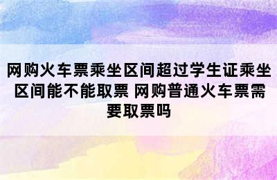 网购火车票乘坐区间超过学生证乘坐区间能不能取票 网购普通火车票需要取票吗